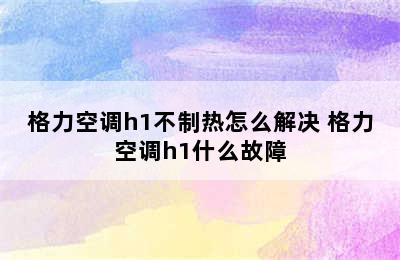 格力空调h1不制热怎么解决 格力空调h1什么故障